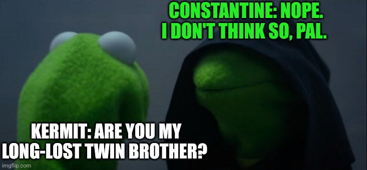 Evil Kermit Meme | CONSTANTINE: NOPE. I DON'T THINK SO, PAL. KERMIT: ARE YOU MY LONG-LOST TWIN BROTHER? | image tagged in memes,evil kermit | made w/ Imgflip meme maker