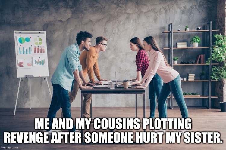 When someone hurts my sister | ME AND MY COUSINS PLOTTING REVENGE AFTER SOMEONE HURT MY SISTER. | image tagged in funny,besties,family | made w/ Imgflip meme maker