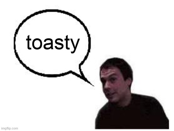 toasty | image tagged in toasty | made w/ Imgflip meme maker