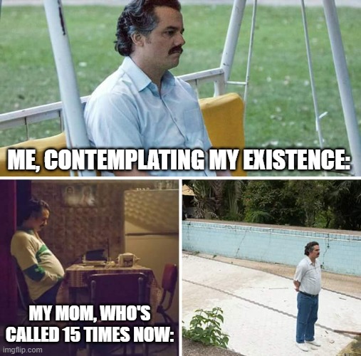 Sad Pablo Escobar | ME, CONTEMPLATING MY EXISTENCE:; MY MOM, WHO'S CALLED 15 TIMES NOW: | image tagged in memes,sad pablo escobar | made w/ Imgflip meme maker