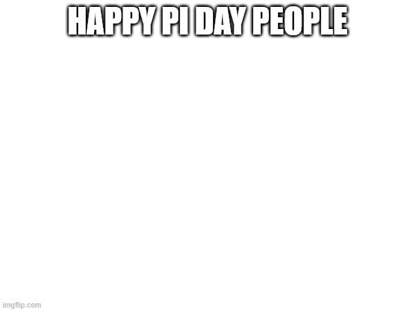 HAPPY PI DAY PEOPLE | image tagged in pie charts | made w/ Imgflip meme maker