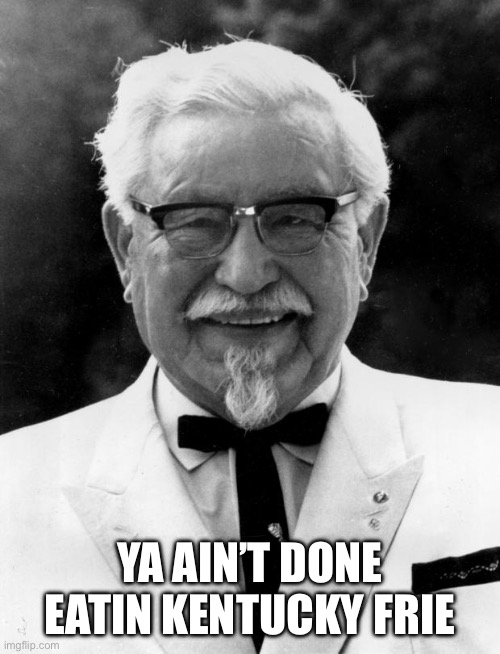 KFC Colonel Sanders | YA AIN’T DONE EATIN KENTUCKY FRIED CHICKEN | image tagged in kfc colonel sanders | made w/ Imgflip meme maker