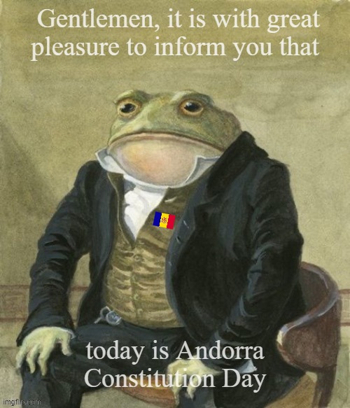Andorra Constitution day | Gentlemen, it is with great
pleasure to inform you that; today is Andorra Constitution Day | image tagged in gentleman frog | made w/ Imgflip meme maker