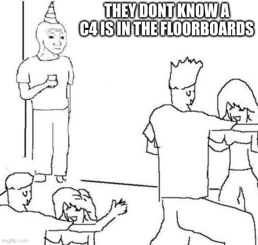 party loner | THEY DONT KNOW A C4 IS IN THE FLOORBOARDS | image tagged in party loner | made w/ Imgflip meme maker