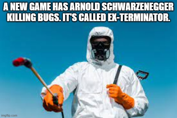 memes by Brad Arnold Schwarzenegger new video game | A NEW GAME HAS ARNOLD SCHWARZENEGGER KILLING BUGS. IT'S CALLED EX-TERMINATOR. | image tagged in gaming,funny,terminator arnold schwarzenegger,video games,computer games,pc gaming | made w/ Imgflip meme maker