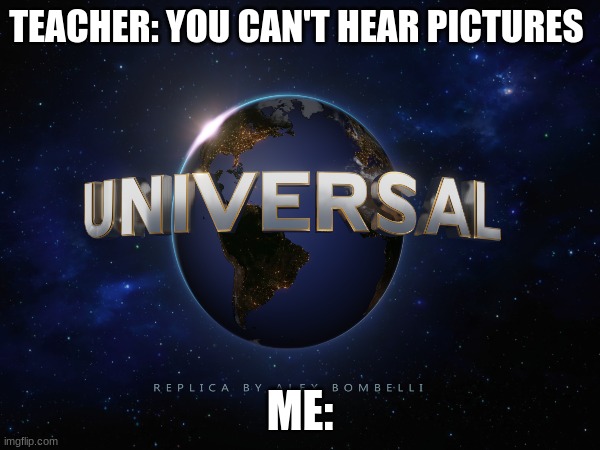 TEACHER: YOU CAN'T HEAR PICTURES; ME: | made w/ Imgflip meme maker