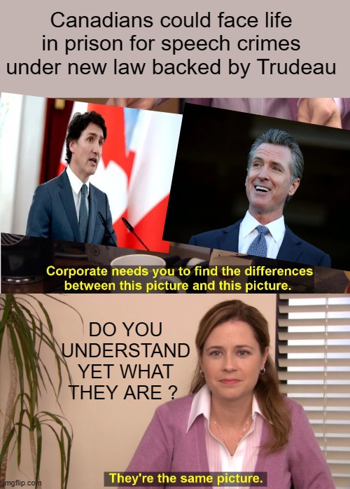 DO YOU UNDERSTAnd yet ? | Canadians could face life in prison for speech crimes under new law backed by Trudeau; DO YOU UNDERSTAND YET WHAT THEY ARE ? | image tagged in memes,they're the same picture,nwo police state,evil,democrats | made w/ Imgflip meme maker