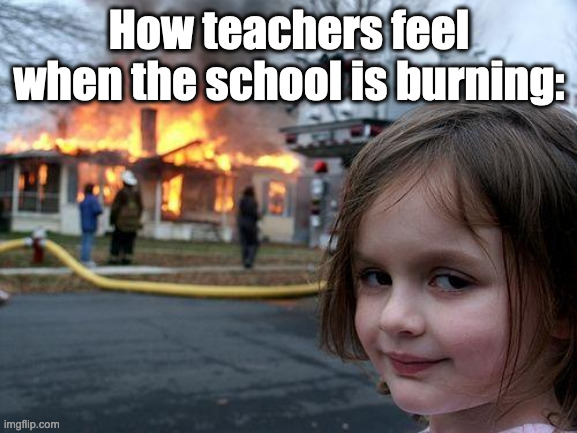 SHHHHHH SHUT UP | How teachers feel when the school is burning: | image tagged in memes,disaster girl,school,teachers | made w/ Imgflip meme maker