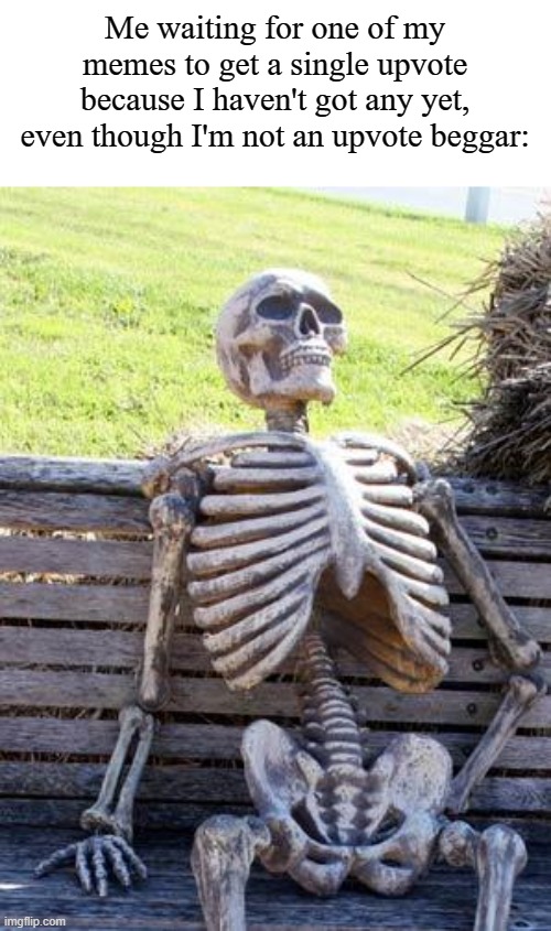Still waiting... | Me waiting for one of my memes to get a single upvote because I haven't got any yet, even though I'm not an upvote beggar: | image tagged in memes,waiting skeleton,imgflip,kirby says you suck | made w/ Imgflip meme maker