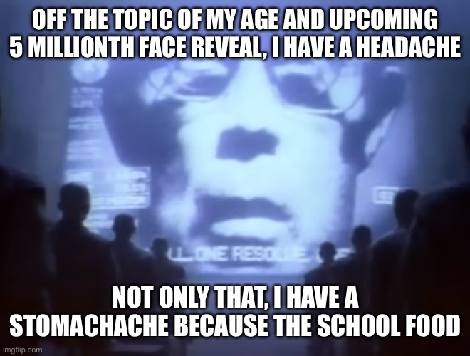 I hate this | OFF THE TOPIC OF MY AGE AND UPCOMING 5 MILLIONTH FACE REVEAL, I HAVE A HEADACHE; NOT ONLY THAT, I HAVE A STOMACHACHE BECAUSE THE SCHOOL FOOD | image tagged in 1984 macintosh commercial | made w/ Imgflip meme maker