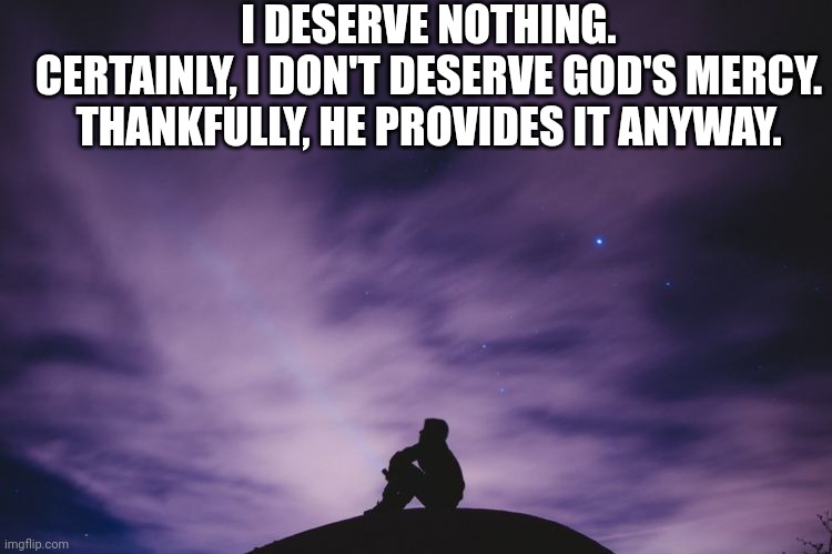 Man alone on hill at night | I DESERVE NOTHING.
CERTAINLY, I DON'T DESERVE GOD'S MERCY. THANKFULLY, HE PROVIDES IT ANYWAY. | image tagged in man alone on hill at night | made w/ Imgflip meme maker