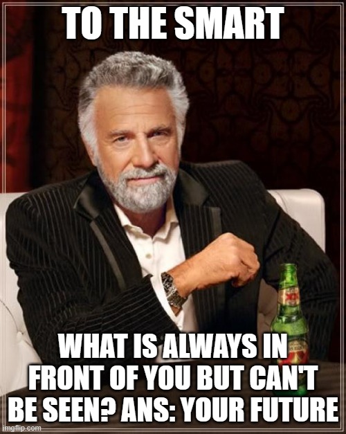 The Most Interesting Man In The World | TO THE SMART; WHAT IS ALWAYS IN FRONT OF YOU BUT CAN'T BE SEEN? ANS: YOUR FUTURE | image tagged in memes,the most interesting man in the world | made w/ Imgflip meme maker