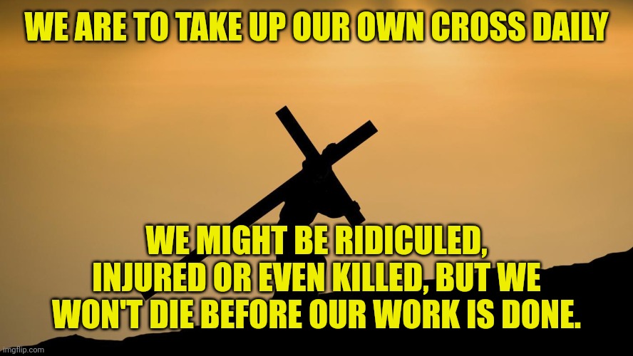 jesus crossfit | WE ARE TO TAKE UP OUR OWN CROSS DAILY; WE MIGHT BE RIDICULED, INJURED OR EVEN KILLED, BUT WE WON'T DIE BEFORE OUR WORK IS DONE. | image tagged in jesus crossfit | made w/ Imgflip meme maker