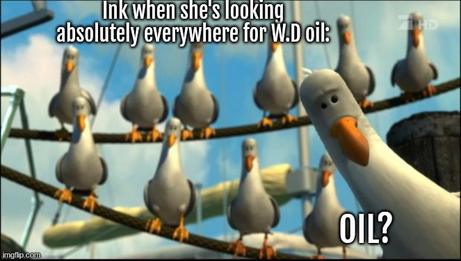 WHERE OIL. | Ink when she's looking absolutely everywhere for W.D oil:; OIL? | image tagged in nemo seagulls mine | made w/ Imgflip meme maker
