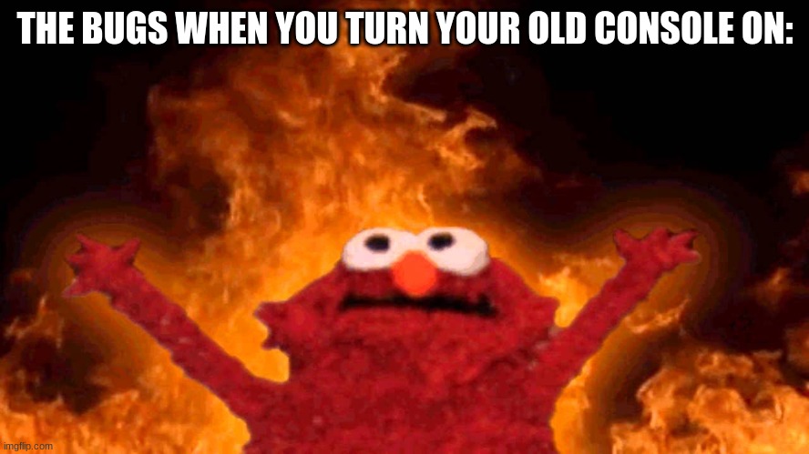 elmo fire | THE BUGS WHEN YOU TURN YOUR OLD CONSOLE ON: | image tagged in elmo fire | made w/ Imgflip meme maker