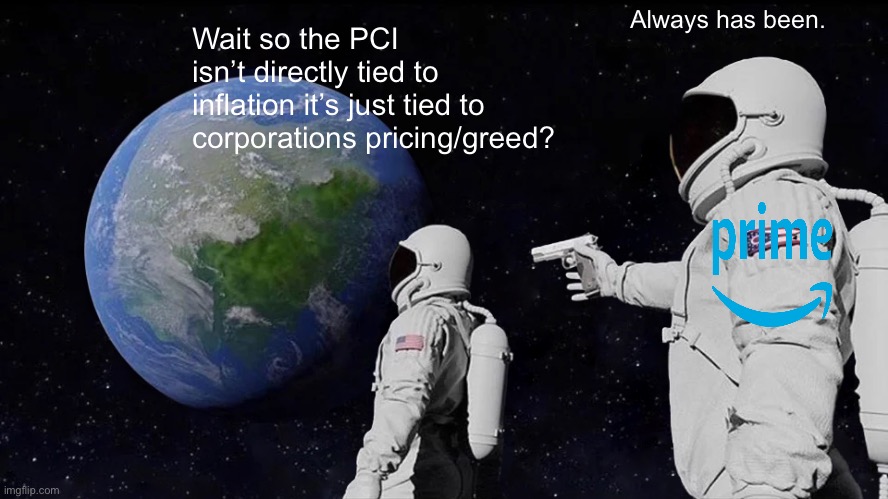 The state doesn’t set prices in the u.s. | Always has been. Wait so the PCI isn’t directly tied to inflation it’s just tied to corporations pricing/greed? | image tagged in memes,always has been,greed,consumer price index,corporations suck,greedflation | made w/ Imgflip meme maker