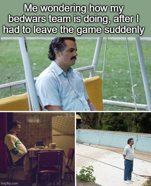Sad Pablo Escobar | Me wondering how my bedwars team is doing, after I had to leave the game suddenly | image tagged in memes,sad pablo escobar,minecraft,bedwars | made w/ Imgflip meme maker