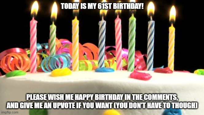 Birthday cake blank | TODAY IS MY 61ST BIRTHDAY! PLEASE WISH ME HAPPY BIRTHDAY IN THE COMMENTS, AND GIVE ME AN UPVOTE IF YOU WANT (YOU DON'T HAVE TO THOUGH) | image tagged in birthday cake blank | made w/ Imgflip meme maker