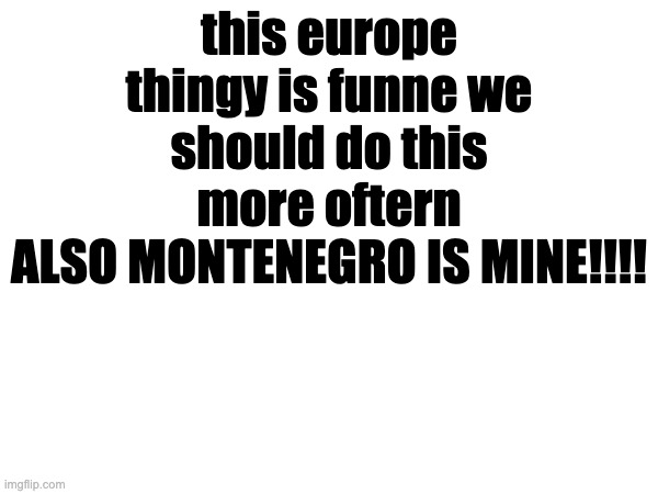 this europe thingy is funne we should do this more oftern
ALSO MONTENEGRO IS MINE!!!! | made w/ Imgflip meme maker