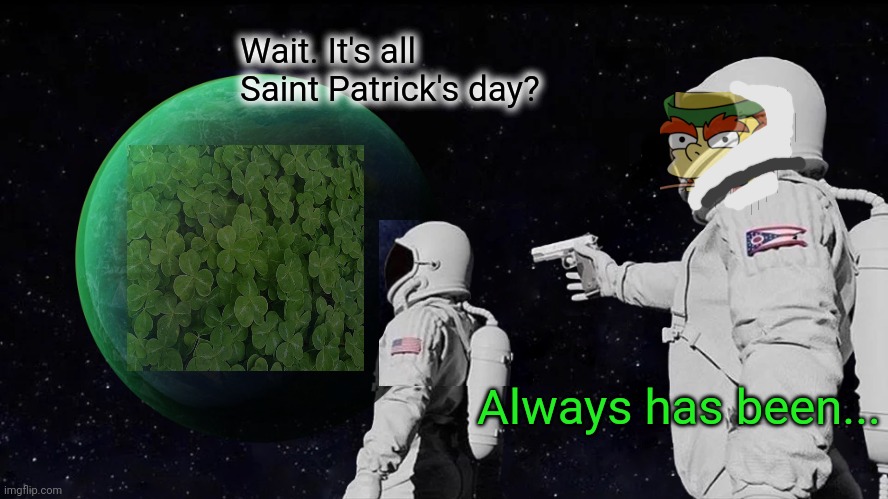Saint Patrick's Day lore | Wait. It's all Saint Patrick's day? Always has been... | image tagged in memes,always has been,stop it get some help,saint patrick's day,lore | made w/ Imgflip meme maker