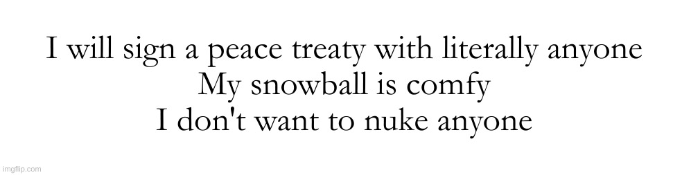 I will sign a peace treaty with literally anyone
My snowball is comfy
I don't want to nuke anyone | made w/ Imgflip meme maker