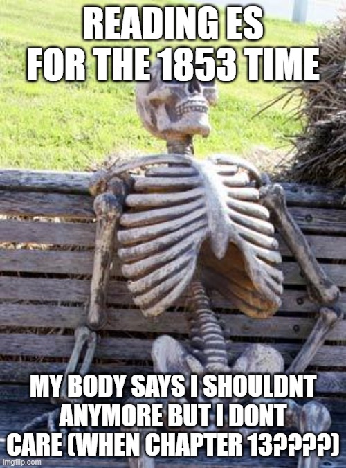Waiting Skeleton Meme | READING ES FOR THE 1853 TIME; MY BODY SAYS I SHOULDNT ANYMORE BUT I DONT CARE (WHEN CHAPTER 13????) | image tagged in memes,waiting skeleton | made w/ Imgflip meme maker