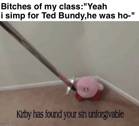 kriby has found your sin unforgivable | Bitches of my class:"Yeah i simp for Ted Bundy,he was ho-" | image tagged in kriby has found your sin unforgivable,dumbass | made w/ Imgflip meme maker