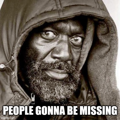 you gonna get raped | PEOPLE GONNA BE MISSING | image tagged in you gonna get raped | made w/ Imgflip meme maker