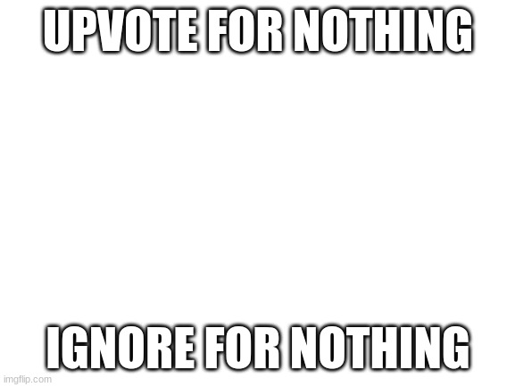 Read image title for nothing | UPVOTE FOR NOTHING; IGNORE FOR NOTHING | image tagged in blank white template | made w/ Imgflip meme maker
