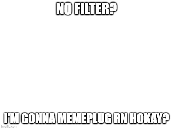 go to comments | NO FILTER? I'M GONNA MEMEPLUG RN HOKAY? | made w/ Imgflip meme maker