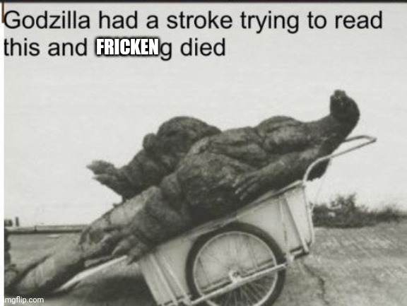 Godzilla | FRICKEN | image tagged in godzilla | made w/ Imgflip meme maker