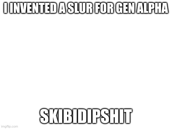I INVENTED A SLUR FOR GEN ALPHA; SKIBIDIPSHIT | made w/ Imgflip meme maker