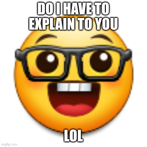 Old Samsung nerd emoji | DO I HAVE TO EXPLAIN TO YOU; LOL | image tagged in old samsung nerd emoji | made w/ Imgflip meme maker