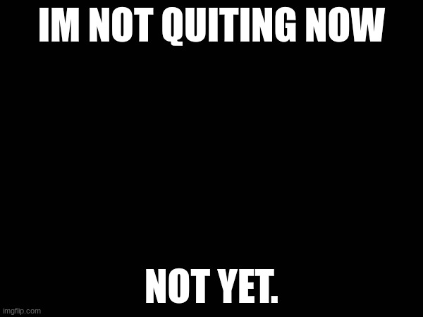 I SHALL NOT QUIT (yet) | IM NOT QUITING NOW; NOT YET. | image tagged in i'm not quiting yet | made w/ Imgflip meme maker