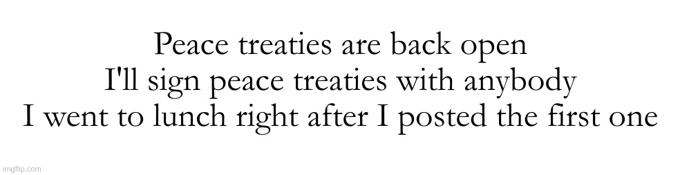 Peace treaties are back open
I'll sign peace treaties with anybody
I went to lunch right after I posted the first one | made w/ Imgflip meme maker