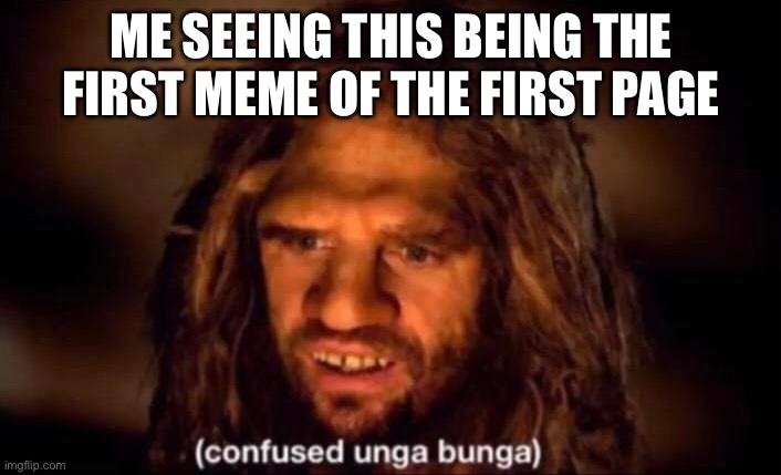 Confused Unga Bunga | ME SEEING THIS BEING THE FIRST MEME OF THE FIRST PAGE | image tagged in confused unga bunga | made w/ Imgflip meme maker