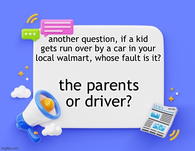 facebook ahh announcement template | another question, if a kid gets run over by a car in your local walmart, whose fault is it? the parents or driver? | image tagged in facebook ahh announcement template | made w/ Imgflip meme maker