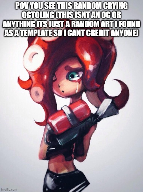 rp | POV YOU SEE THIS RANDOM CRYING OCTOLING (THIS ISNT AN OC OR ANYTHING ITS JUST A RANDOM ART I FOUND AS A TEMPLATE SO I CANT CREDIT ANYONE) | image tagged in crying octoling | made w/ Imgflip meme maker