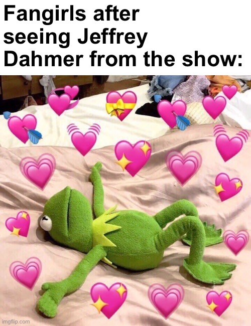 kermit in love | Fangirls after seeing Jeffrey Dahmer from the show: | image tagged in kermit in love,jeffrey dahmer | made w/ Imgflip meme maker
