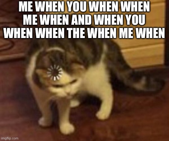 Loading cat | ME WHEN YOU WHEN WHEN ME WHEN AND WHEN YOU WHEN WHEN THE WHEN ME WHEN | image tagged in loading cat | made w/ Imgflip meme maker