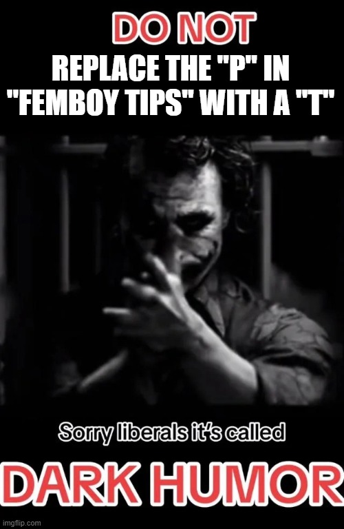 Sorry liberals it's called DARK HUMOR | REPLACE THE "P" IN "FEMBOY TIPS" WITH A "T" | image tagged in sorry liberals it's called dark humor | made w/ Imgflip meme maker