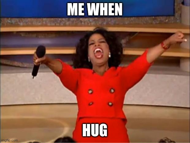 real | ME WHEN; HUG | image tagged in memes,oprah you get a | made w/ Imgflip meme maker