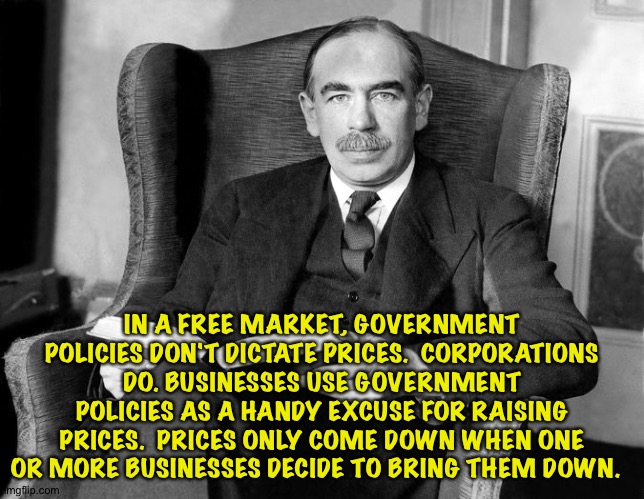 Economics 101 | IN A FREE MARKET, GOVERNMENT POLICIES DON'T DICTATE PRICES.  CORPORATIONS DO. BUSINESSES USE GOVERNMENT POLICIES AS A HANDY EXCUSE FOR RAISING PRICES.  PRICES ONLY COME DOWN WHEN ONE OR MORE BUSINESSES DECIDE TO BRING THEM DOWN. | image tagged in economist | made w/ Imgflip meme maker