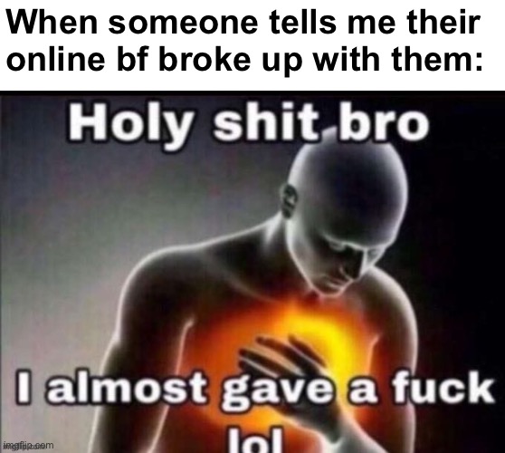 holy bro i almost gave | When someone tells me their online bf broke up with them: | image tagged in holy bro i almost gave | made w/ Imgflip meme maker