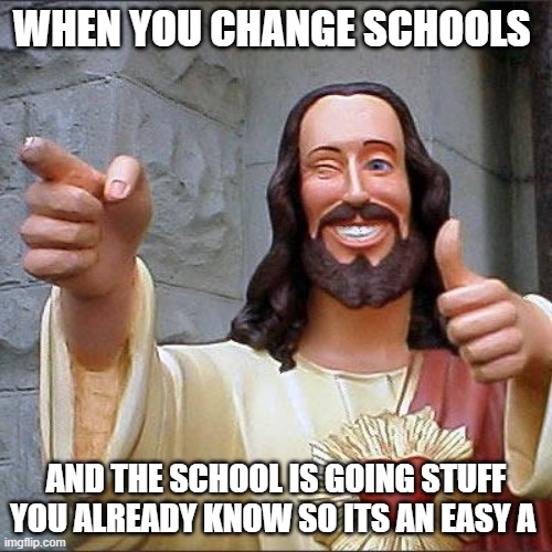 HELL YEA | WHEN YOU CHANGE SCHOOLS; AND THE SCHOOL IS GOING STUFF YOU ALREADY KNOW SO ITS AN EASY A | image tagged in memes,buddy christ | made w/ Imgflip meme maker