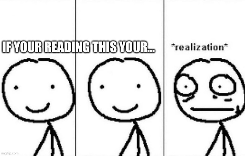 Realization | IF YOUR READING THIS YOUR... | image tagged in realization | made w/ Imgflip meme maker