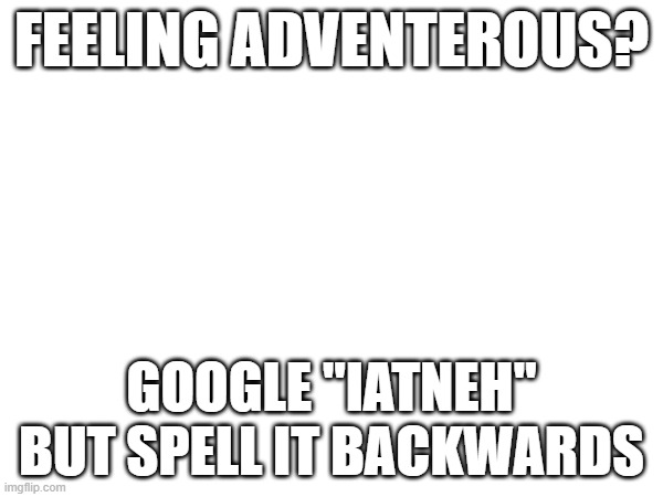 FEELING ADVENTEROUS? GOOGLE "IATNEH" BUT SPELL IT BACKWARDS | made w/ Imgflip meme maker