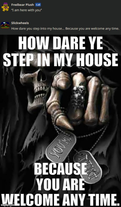 HOW DARE YE STEP IN MY HOUSE; BECAUSE YOU ARE WELCOME ANY TIME. | image tagged in grim reaper | made w/ Imgflip meme maker