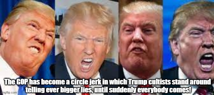 Trump Is Not Just A Jerk, But A Circle Jerk | The GOP has become a circle jerk in which Trump cultists stand around 
telling ever bigger lies, until suddenly everybody comes! | image tagged in trump,jerk,lies,trump cult,circle jerk | made w/ Imgflip meme maker