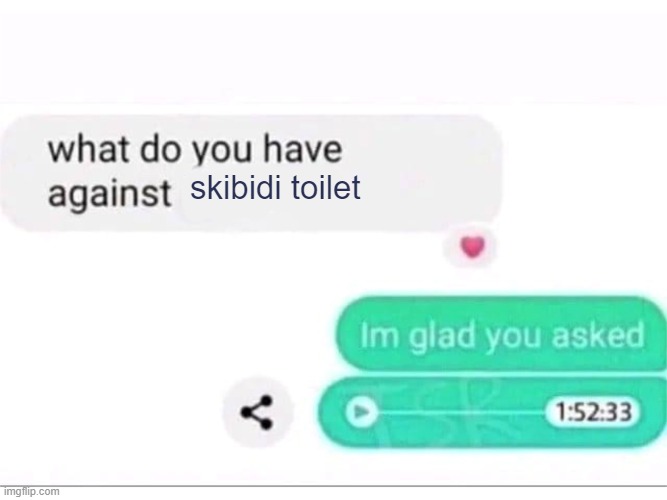I hate skibidi toilet with every atom of my cellular structure | skibidi toilet | image tagged in what do you have against ___,death,to,skibidi toilet,now,please | made w/ Imgflip meme maker
